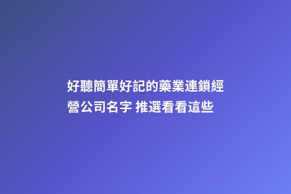 好聽簡單好記的藥業連鎖經營公司名字 推選看看這些-第1張-公司起名-玄機派